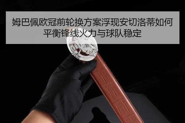 姆巴佩欧冠前轮换方案浮现安切洛蒂如何平衡锋线火力与球队稳定